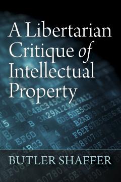 A Libertarian Critique of Intellectual Property by Butler Shaffer A Libertarian Critique of Intellectual Property by Butler Shaffer