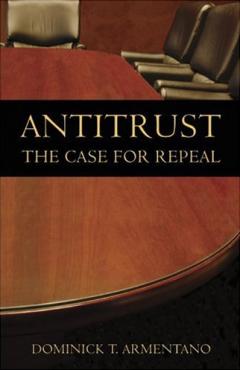 Antitrust: The Case for Repeal by Dominick Armentano Antitrust: The Case for Repeal by Dominick Armentano