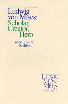 Ludwig von Mises: Scholar, Creator, Hero by Murray Rothbard