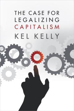 The Case for Legalizing Capitalism by Kel Kelly The Case for Legalizing Capitalism by Kel Kelly