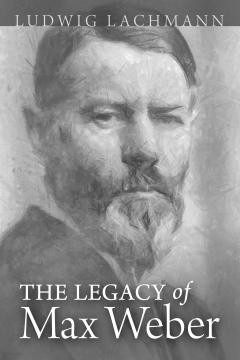 The Legacy of Max Weber by Ludwig Lachmann The Legacy of Max Weber by Ludwig Lachmann