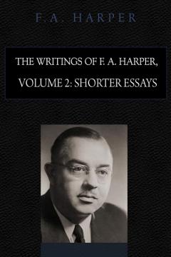 The Writings of F. A. Harper: Volume 2 Shorter Essays by F. A. Harper The Writings of F. A. Harper: Volume 2 Shorter Essays by F. A. Harper